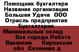 Помощник бухгалтера › Название организации ­ Большая Удача, ООО › Отрасль предприятия ­ Бухгалтерия › Минимальный оклад ­ 30 000 - Все города Работа » Вакансии   . Кировская обл.,Сезенево д.